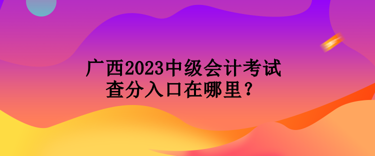 廣西2023中級(jí)會(huì)計(jì)考試查分入口在哪里？