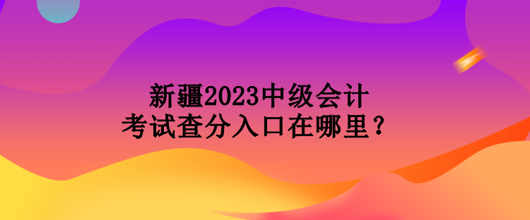 新疆2023中級(jí)會(huì)計(jì)考試查分入口在哪里？