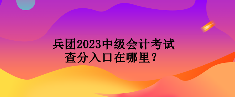 兵團(tuán)2023中級(jí)會(huì)計(jì)考試查分入口在哪里？