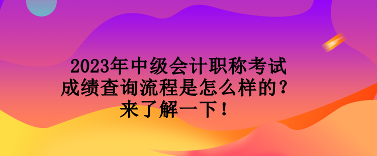 2023年中級會計職稱考試成績查詢流程是怎么樣的？來了解一下！