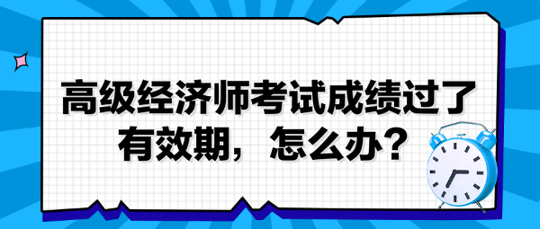 高級經(jīng)濟(jì)師考試成績過了有效期，怎么辦？