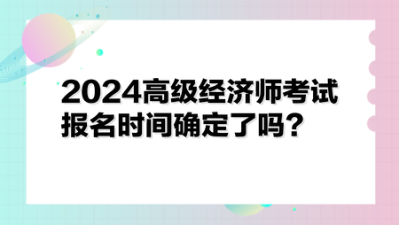 2024高級經(jīng)濟師考試報名時間確定了嗎？