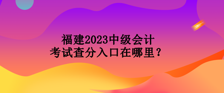 福建2023中級(jí)會(huì)計(jì)考試查分入口在哪里？