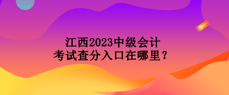 江西2023中級會計考試查分入口在哪里？