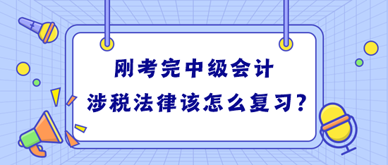 剛考完中級會計 學(xué)習(xí)稅務(wù)師涉稅法律該怎么復(fù)習(xí)？