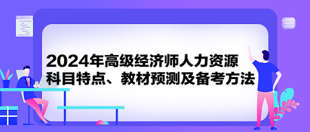 2024年高級經(jīng)濟師《人力資源》科目特點、教材預(yù)測及備考方法