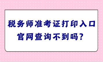 稅務(wù)師準(zhǔn)考證打印入口官網(wǎng)查詢不到嗎？