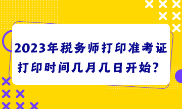 2023年稅務(wù)師打印準(zhǔn)考證打印時(shí)間幾月幾日開(kāi)始？