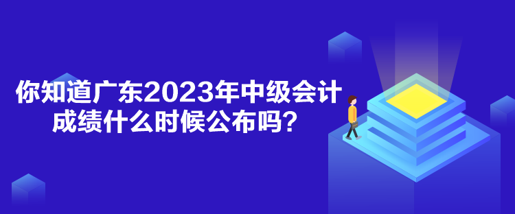 你知道廣東2023年中級會計成績什么時候公布嗎？