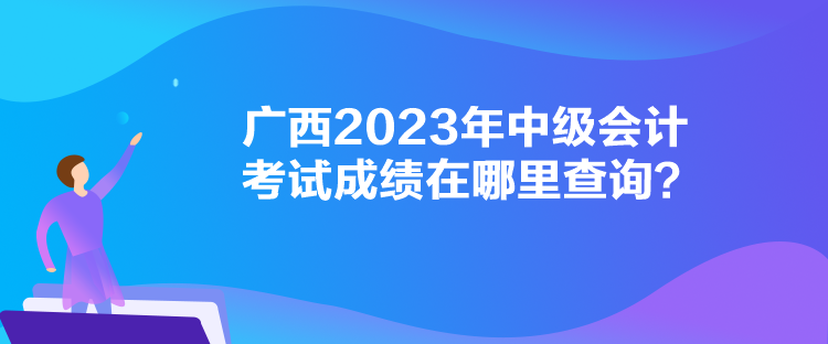 廣西2023年中級會計考試成績在哪里查詢？