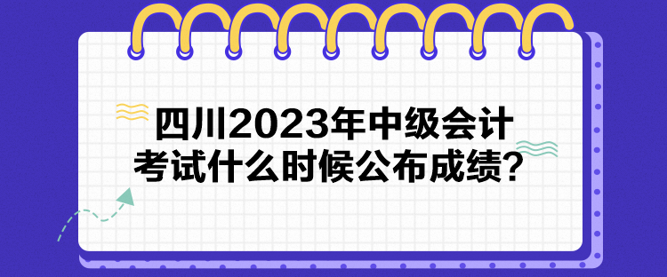 四川2023年中級會計考試什么時候公布成績？