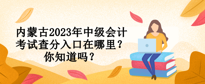 內(nèi)蒙古2023年中級(jí)會(huì)計(jì)考試查分入口在哪里？你知道嗎？