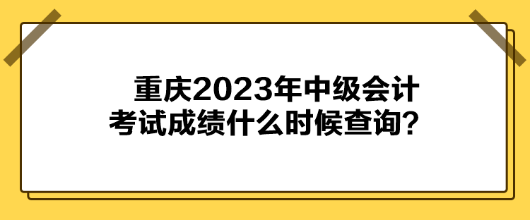 重慶2023年中級會計考試成績什么時候查詢？