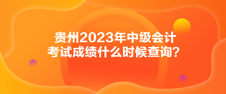 貴州2023年中級會計考試成績什么時候查詢？