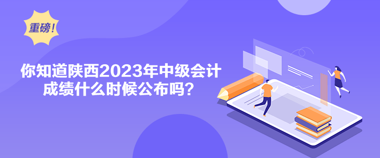 你知道陜西2023年中級會計成績什么時候公布嗎？