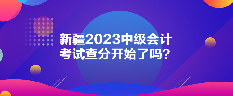 新疆2023中級(jí)會(huì)計(jì)考試查分開始了嗎？