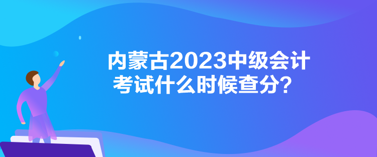 內(nèi)蒙古2023中級會計考試什么時候查分？