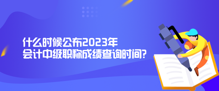 什么時候公布2023年會計中級職稱成績查詢時間？