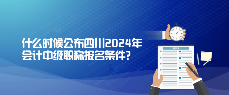 什么時候公布四川2024年會計中級職稱報名條件？