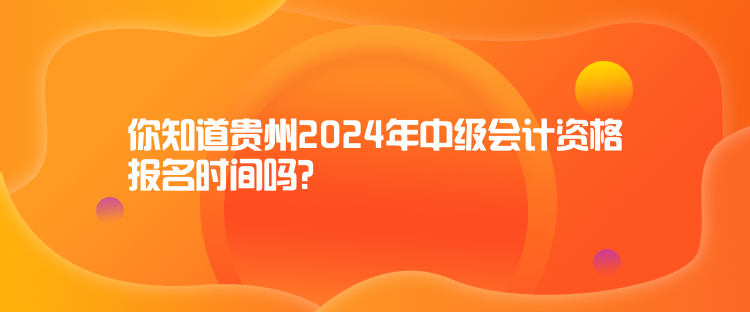 你知道貴州2024年中級(jí)會(huì)計(jì)資格報(bào)名時(shí)間嗎？