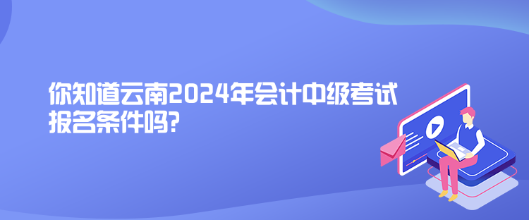 你知道云南2024年會計(jì)中級考試報(bào)名條件嗎？