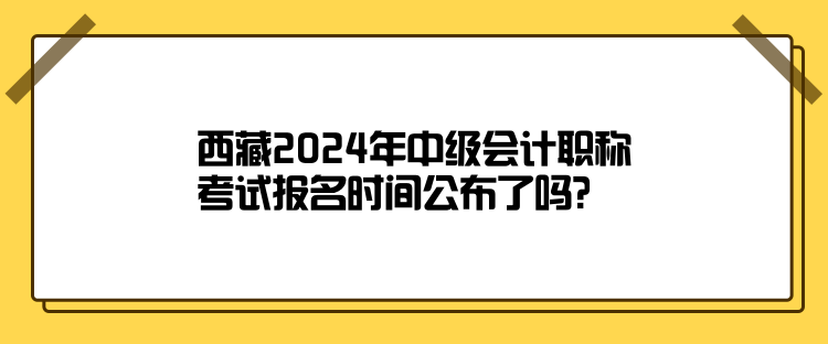 西藏2024年中級會計職稱考試報名時間公布了嗎？