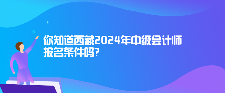 你知道西藏2024年中級會計師報名條件嗎？