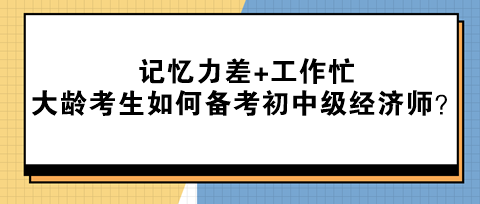 記憶力差+工作忙 大齡考生該如何備考初中級經濟師？