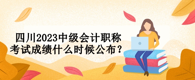 四川2023中級會計職稱考試成績什么時候公布？