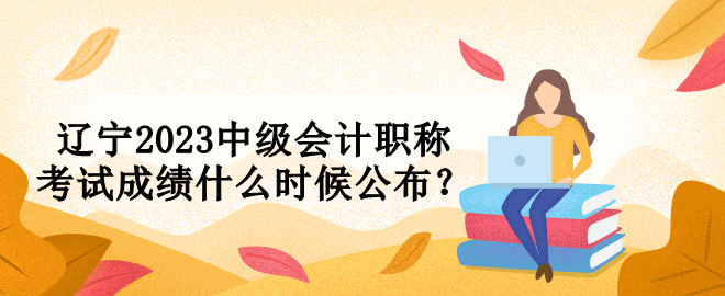 遼寧2023中級會計職稱考試成績什么時候公布？