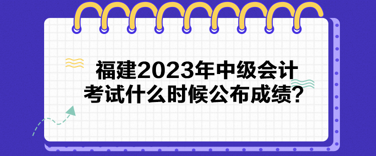 福建2023年中級(jí)會(huì)計(jì)考試什么時(shí)候公布成績(jī)？