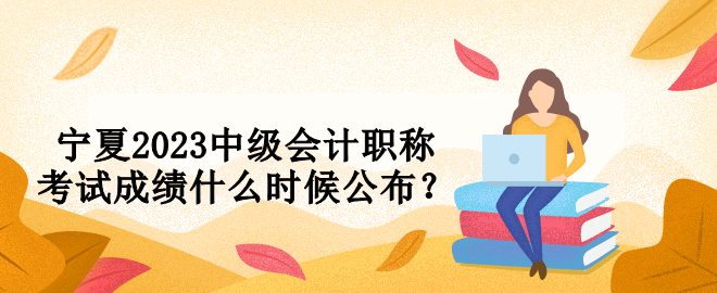 寧夏2023中級會計職稱考試成績什么時候公布？