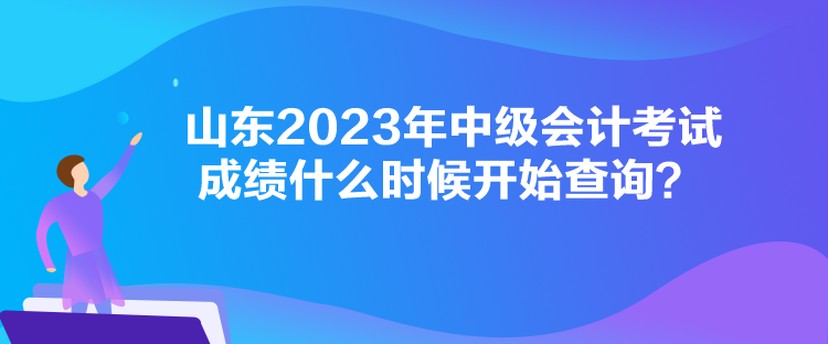 山東2023年中級會計考試成績什么時候開始查詢？