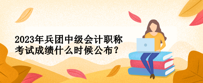 2023年兵團(tuán)中級(jí)會(huì)計(jì)職稱考試成績(jī)什么時(shí)候公布？