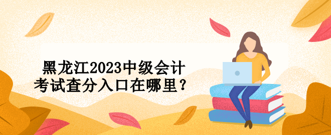 黑龍江2023中級(jí)會(huì)計(jì)考試查分入口在哪里？ 