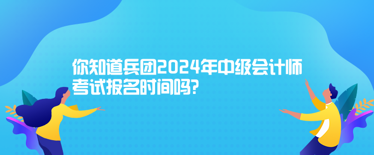 你知道兵團(tuán)2024年中級(jí)會(huì)計(jì)師考試報(bào)名時(shí)間嗎？