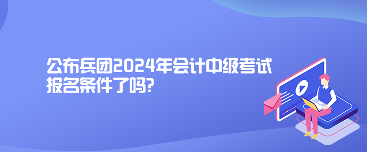 公布兵團(tuán)2024年會(huì)計(jì)中級(jí)考試報(bào)名條件了嗎？