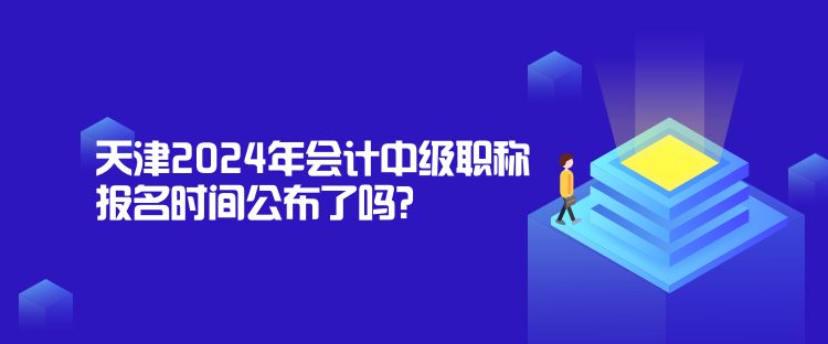 天津2024年會計中級職稱報名時間公布了嗎？