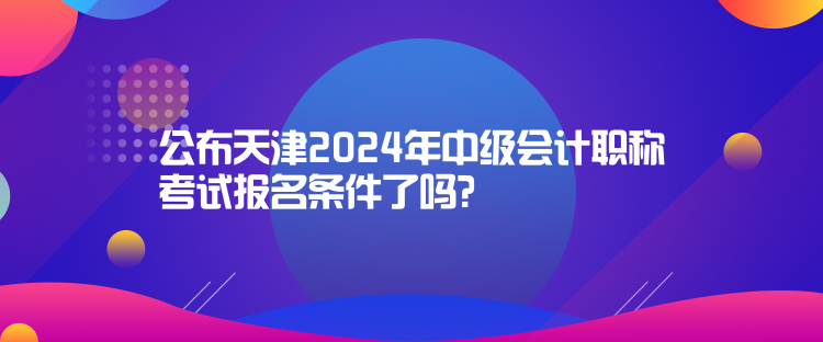 公布天津2024年中級(jí)會(huì)計(jì)職稱考試報(bào)名條件了嗎？