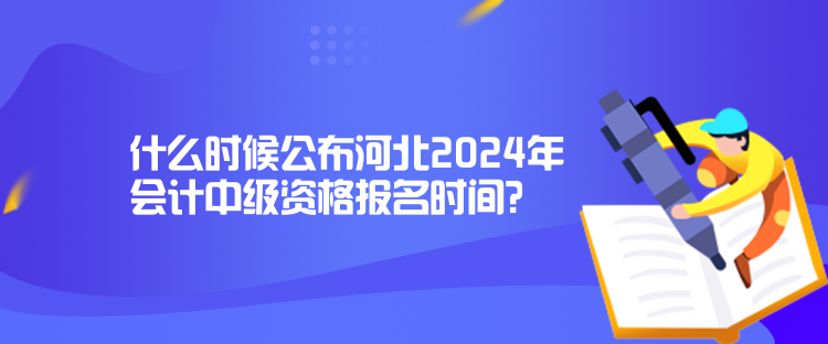 什么時候公布河北2024年會計中級資格報名時間？