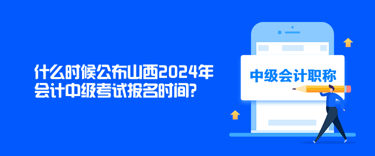 什么時(shí)候公布山西2024年會(huì)計(jì)中級(jí)考試報(bào)名時(shí)間？