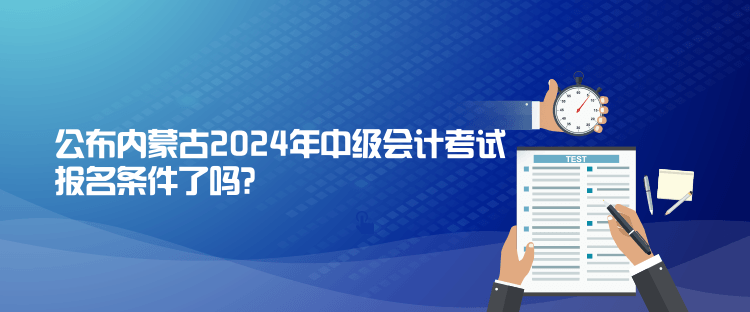 公布內蒙古2024年中級會計考試報名條件了嗎？