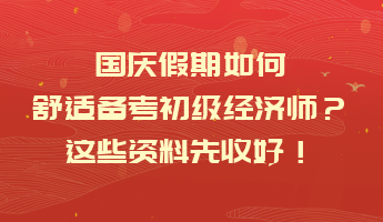 國慶假期如何舒適備考初級(jí)經(jīng)濟(jì)師？這些資料先收好！