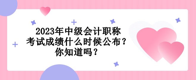 2023年中級(jí)會(huì)計(jì)職稱考試成績(jī)什么時(shí)候公布？你知道嗎？