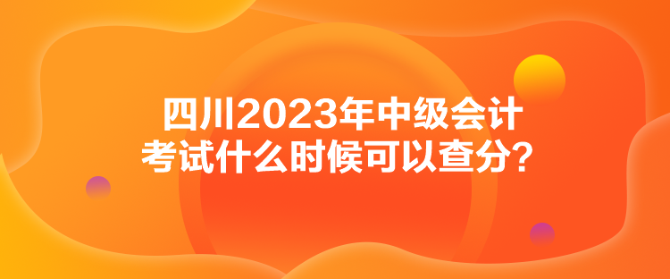 四川2023年中級會計考試什么時候可以查分？