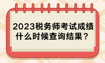 2023稅務師考試成績什么時候查詢結果？