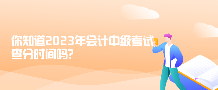 你知道2023年會(huì)計(jì)中級(jí)考試查分時(shí)間嗎？