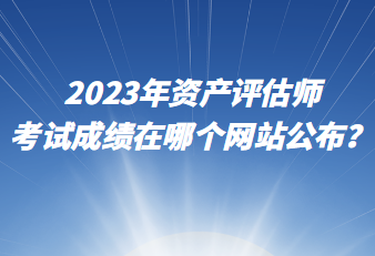 2023年資產(chǎn)評(píng)估師考試成績?cè)谀膫€(gè)網(wǎng)站公布？