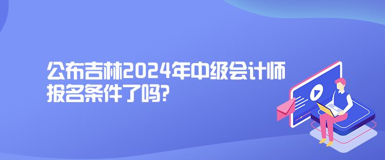 公布吉林2024年中級會計師報名條件了嗎？