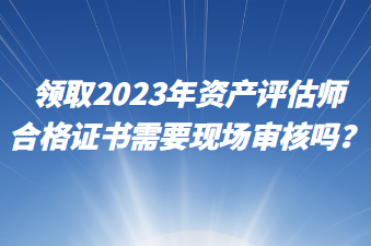 領(lǐng)取2023年資產(chǎn)評(píng)估師合格證書(shū)需要現(xiàn)場(chǎng)審核嗎？